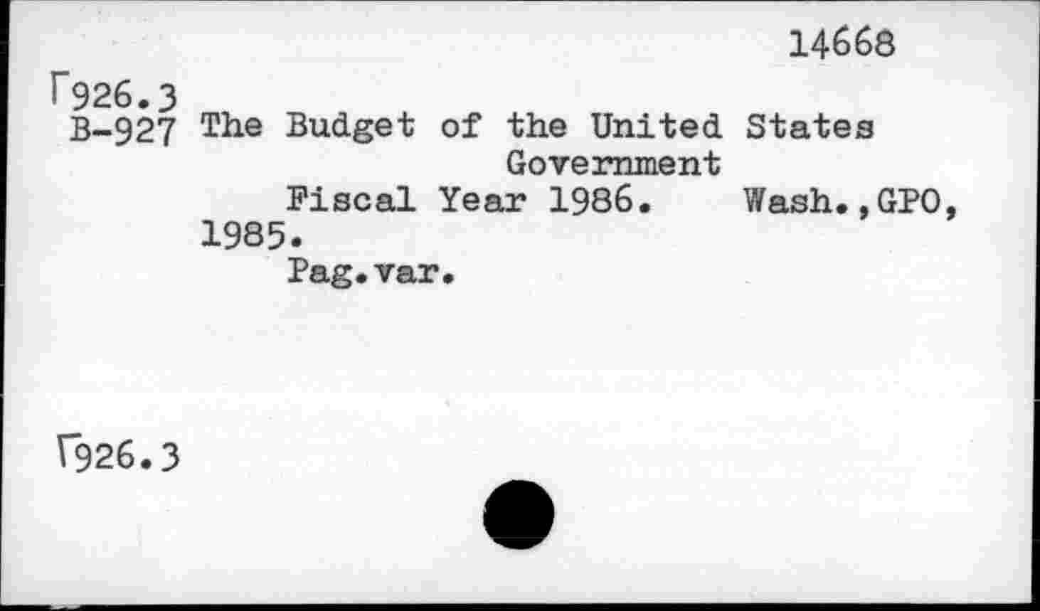 ﻿14668
r926.3
B-927 The Budget of the United States Government
Fiscal Year 1986. Wash.,GPO 1985.
Pag.var.
1*926.3